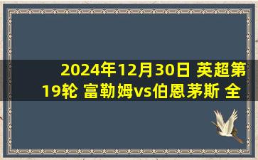 2024年12月30日 英超第19轮 富勒姆vs伯恩茅斯 全场录像